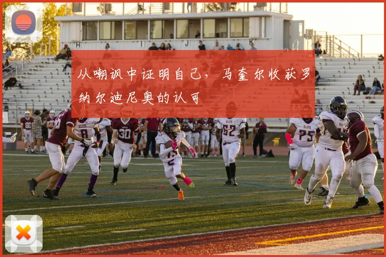 从嘲讽中证明自己，马奎尔收获罗纳尔迪尼奥的认可