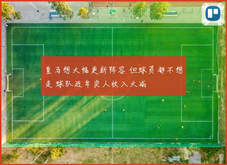 皇马想大幅更新阵容 但球员都不想走 球队近年卖人收入大减