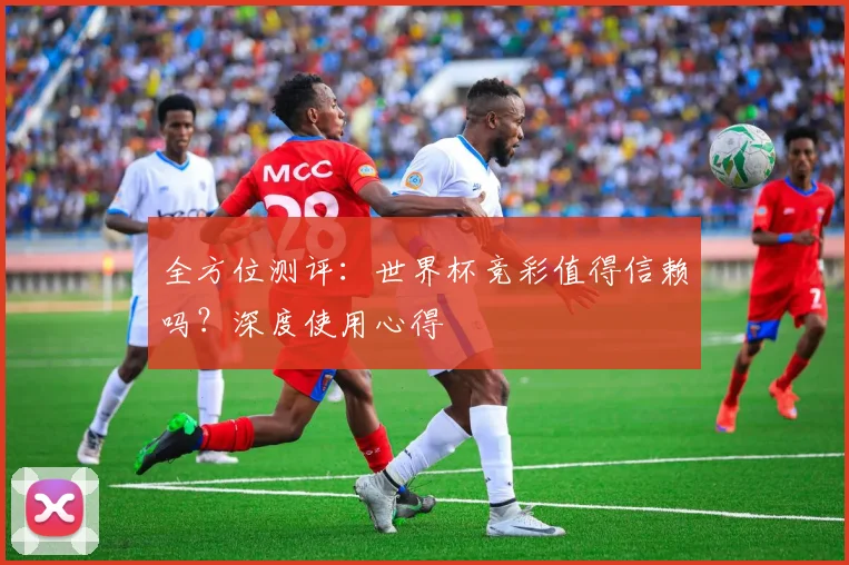 全方位测评：世界杯竞彩值得信赖吗？深度使用心得