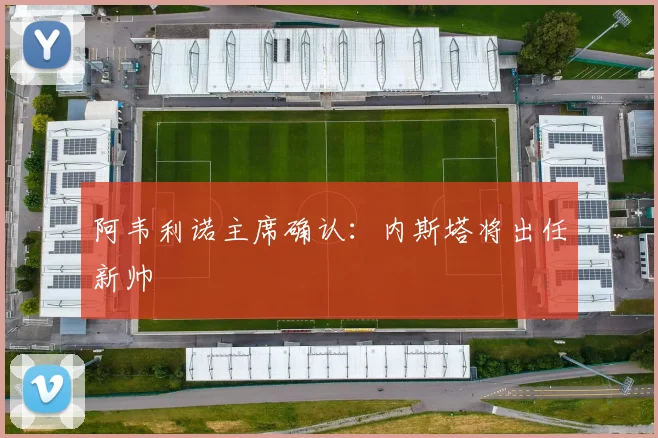 阿韦利诺主席确认：内斯塔将出任新帅