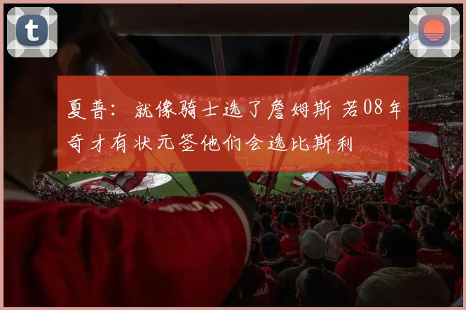 夏普：就像骑士选了詹姆斯 若08年奇才有状元签他们会选比斯利